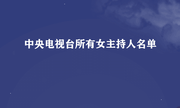 中央电视台所有女主持人名单