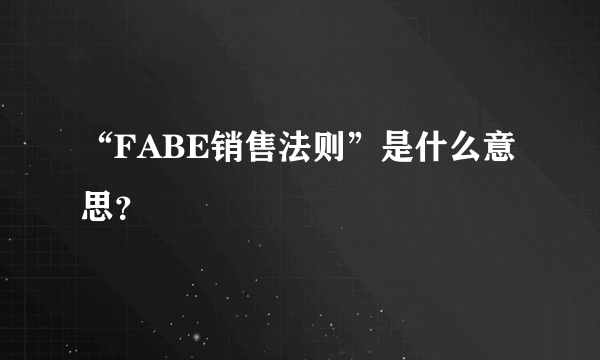 “FABE销售法则”是什么意思？