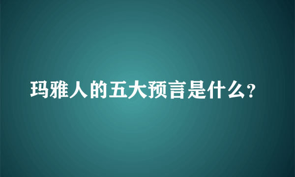 玛雅人的五大预言是什么？