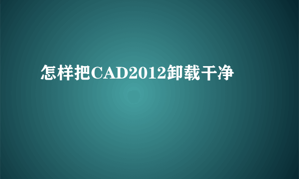 怎样把CAD2012卸载干净