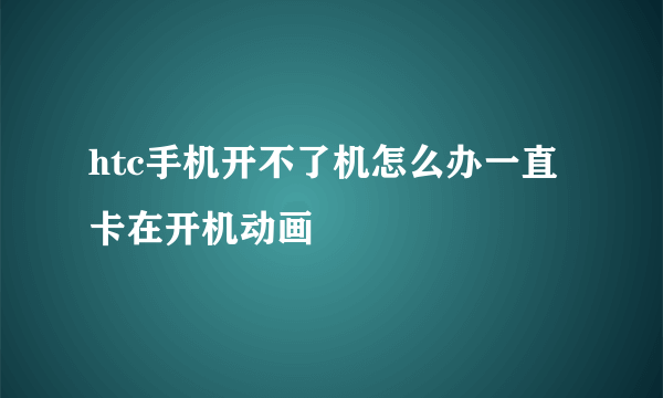 htc手机开不了机怎么办一直卡在开机动画