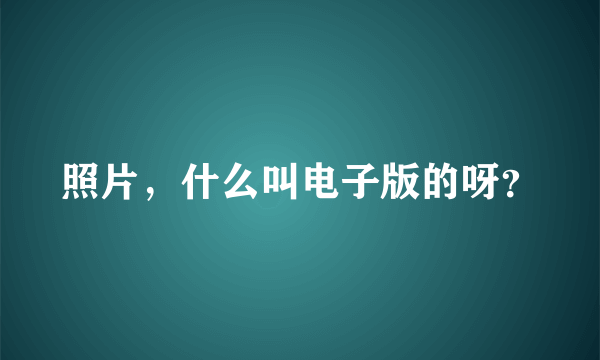 照片，什么叫电子版的呀？