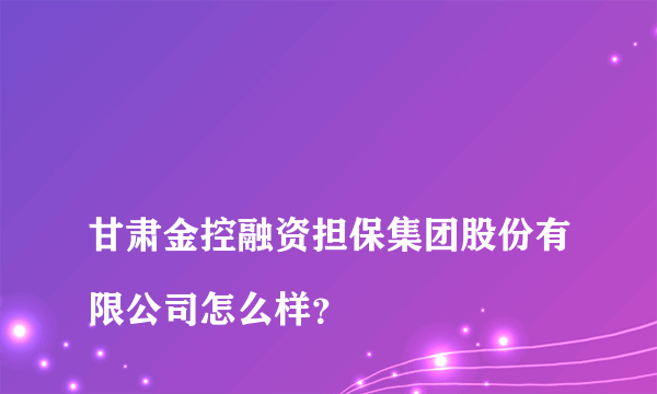 
甘肃金控融资担保集团股份有限公司怎么样？
