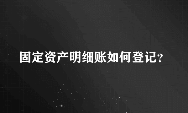 固定资产明细账如何登记？