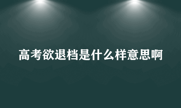 高考欲退档是什么样意思啊