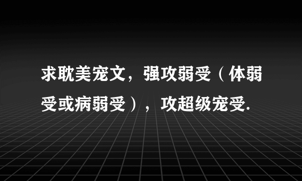 求耽美宠文，强攻弱受（体弱受或病弱受），攻超级宠受.