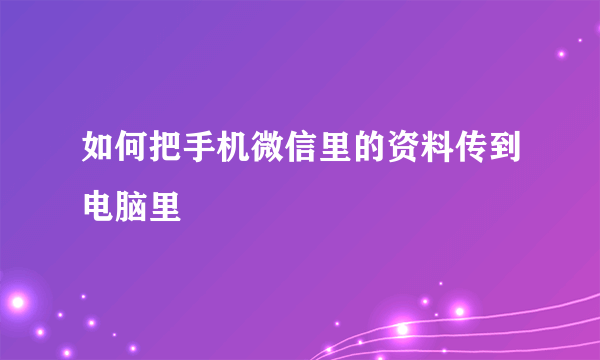 如何把手机微信里的资料传到电脑里