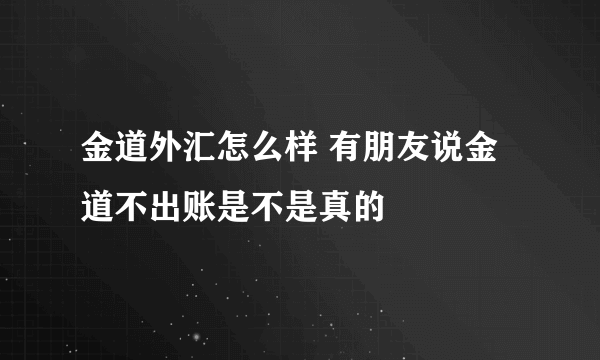 金道外汇怎么样 有朋友说金道不出账是不是真的