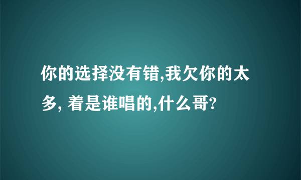 你的选择没有错,我欠你的太多, 着是谁唱的,什么哥?