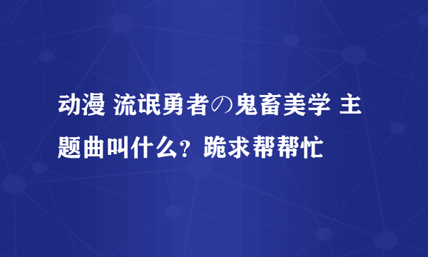 动漫 流氓勇者の鬼畜美学 主题曲叫什么？跪求帮帮忙