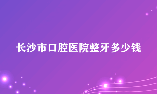 长沙市口腔医院整牙多少钱