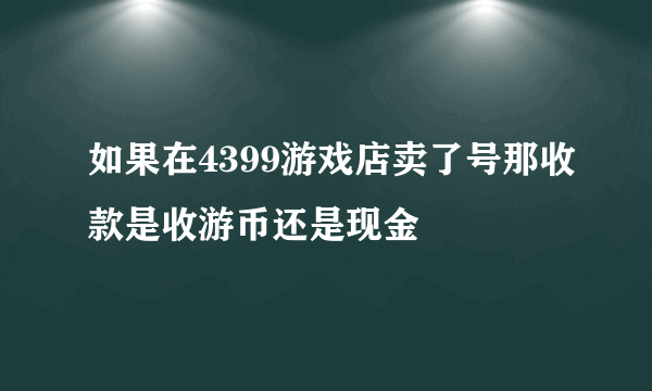 如果在4399游戏店卖了号那收款是收游币还是现金