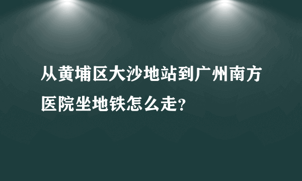 从黄埔区大沙地站到广州南方医院坐地铁怎么走？