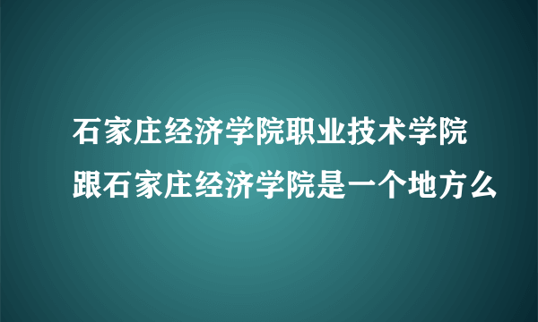 石家庄经济学院职业技术学院跟石家庄经济学院是一个地方么