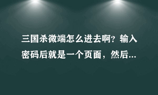 三国杀微端怎么进去啊？输入密码后就是一个页面，然后什么也没有了，我等了好长时间也不行