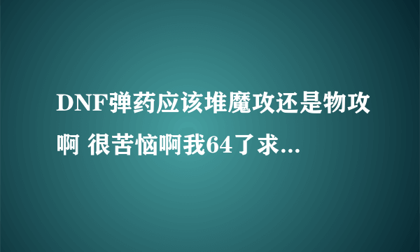 DNF弹药应该堆魔攻还是物攻啊 很苦恼啊我64了求推荐一身衣服