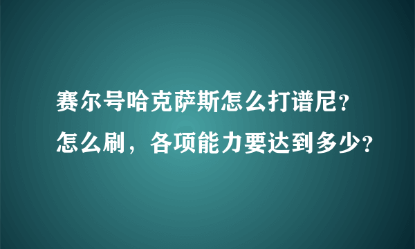 赛尔号哈克萨斯怎么打谱尼？怎么刷，各项能力要达到多少？