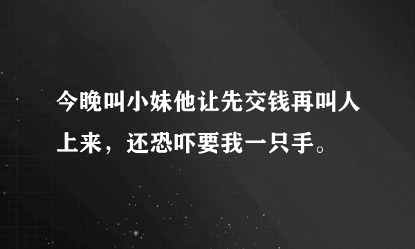 今晚叫小妹他让先交钱再叫人上来，还恐吓要我一只手。