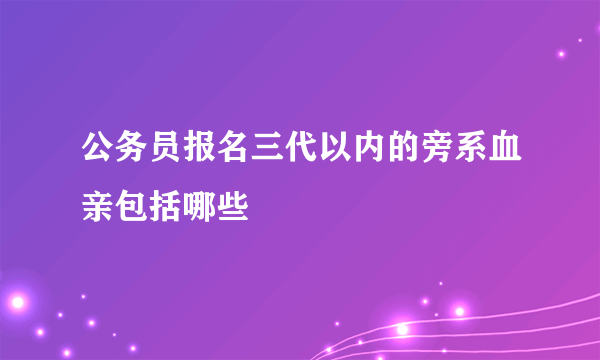 公务员报名三代以内的旁系血亲包括哪些