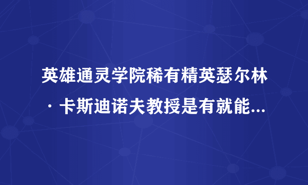 英雄通灵学院稀有精英瑟尔林·卡斯迪诺夫教授是有就能碰到还是杀血肉巨兽有几率变得?