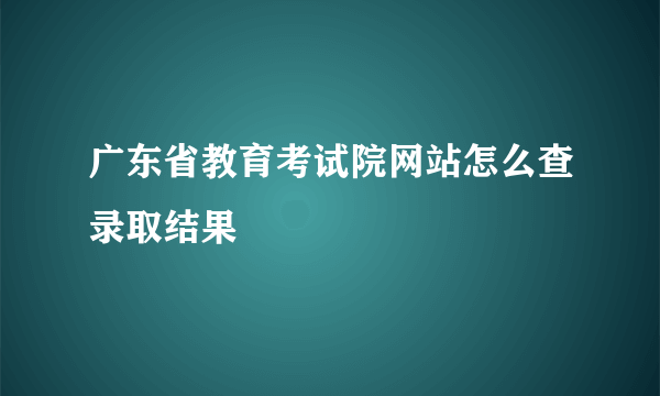 广东省教育考试院网站怎么查录取结果