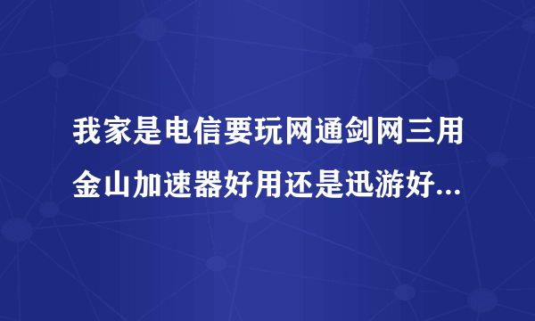 我家是电信要玩网通剑网三用金山加速器好用还是迅游好 能像正常那样流畅吗