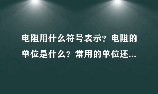 电阻用什么符号表示？电阻的单位是什么？常用的单位还有什么和什么？在电路图中电阻的符号是什么？