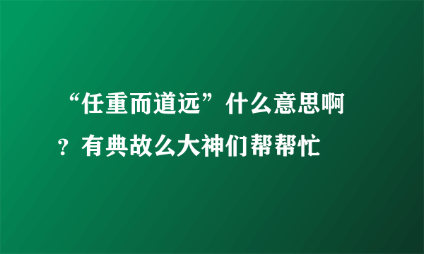 “任重而道远”什么意思啊 ？有典故么大神们帮帮忙