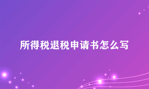 所得税退税申请书怎么写