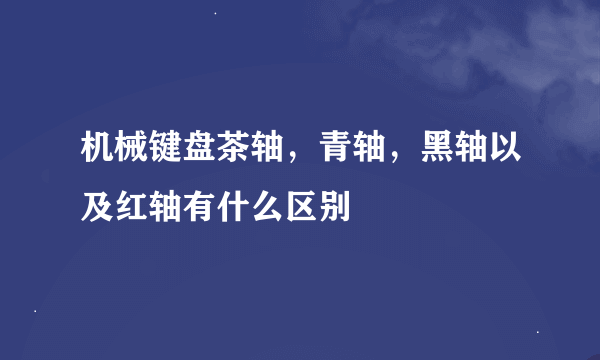 机械键盘茶轴，青轴，黑轴以及红轴有什么区别