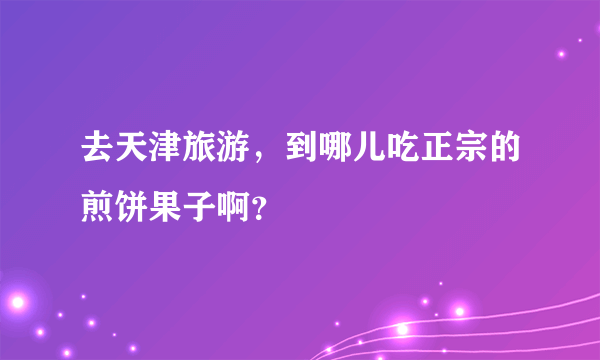 去天津旅游，到哪儿吃正宗的煎饼果子啊？