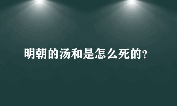 明朝的汤和是怎么死的？