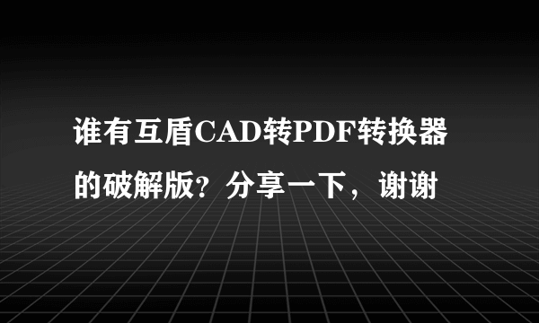 谁有互盾CAD转PDF转换器的破解版？分享一下，谢谢