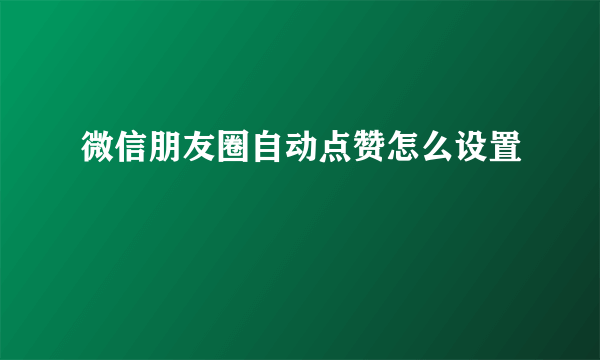 微信朋友圈自动点赞怎么设置