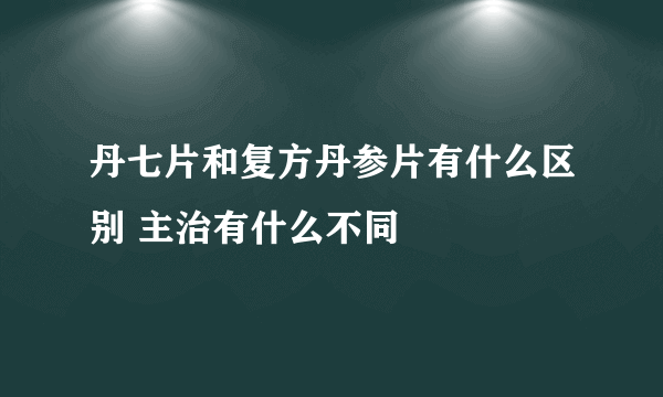 丹七片和复方丹参片有什么区别 主治有什么不同