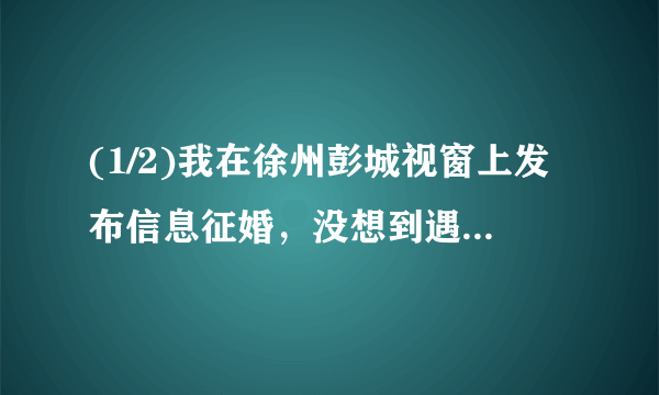 (1/2)我在徐州彭城视窗上发布信息征婚，没想到遇到一骗子，骗了我九百元，我后来通过别的途径了解到他...