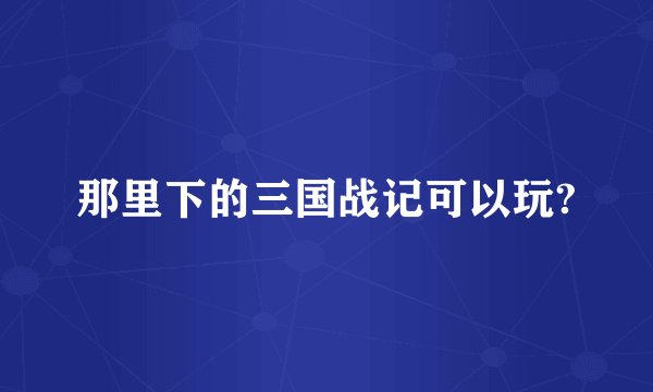 那里下的三国战记可以玩?