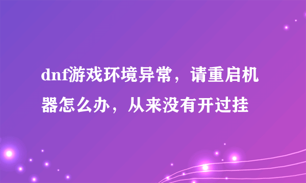 dnf游戏环境异常，请重启机器怎么办，从来没有开过挂