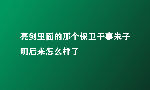 亮剑里面的那个保卫干事朱子明后来怎么样了