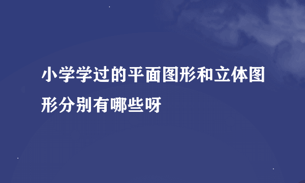 小学学过的平面图形和立体图形分别有哪些呀