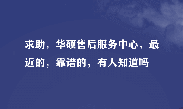 求助，华硕售后服务中心，最近的，靠谱的，有人知道吗