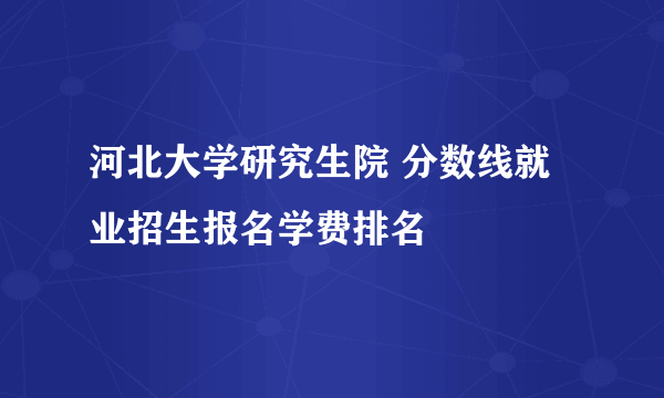 河北大学研究生院 分数线就业招生报名学费排名