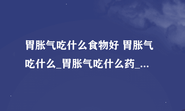 胃胀气吃什么食物好 胃胀气吃什么_胃胀气吃什么药_胃胀气吃什么食物_胃胀气吃什么食物好