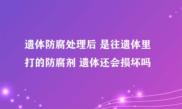 遗体防腐处理后 是往遗体里打的防腐剂 遗体还会损坏吗