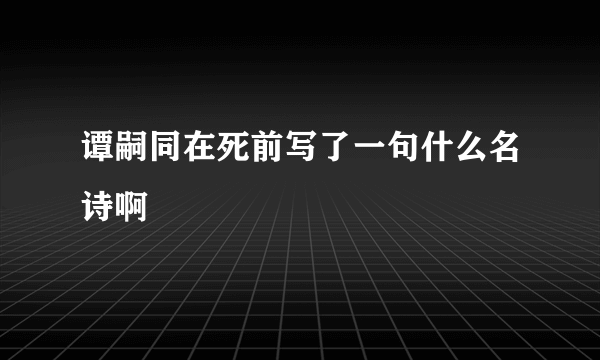 谭嗣同在死前写了一句什么名诗啊