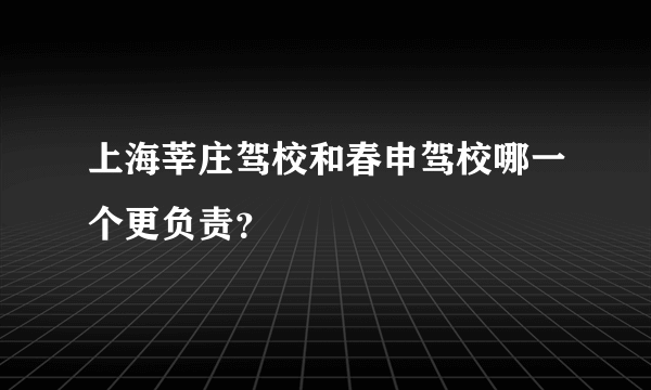 上海莘庄驾校和春申驾校哪一个更负责？