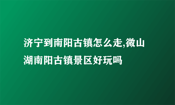 济宁到南阳古镇怎么走,微山湖南阳古镇景区好玩吗