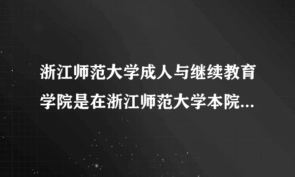 浙江师范大学成人与继续教育学院是在浙江师范大学本院上课的吗？？？