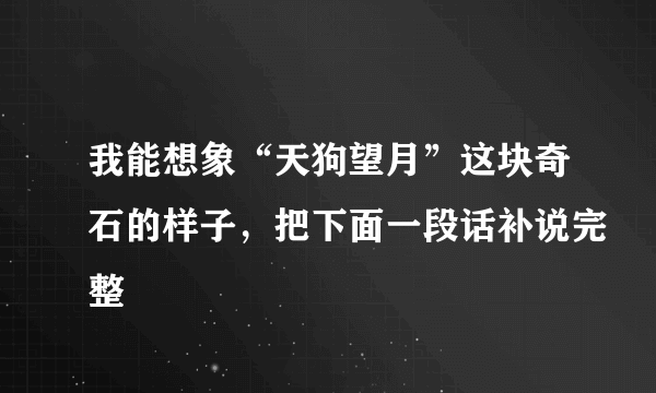 我能想象“天狗望月”这块奇石的样子，把下面一段话补说完整