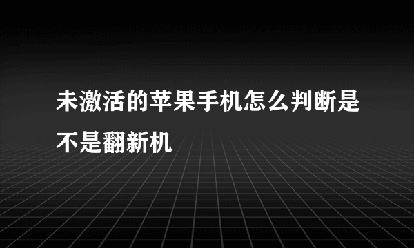 未激活的苹果手机怎么判断是不是翻新机